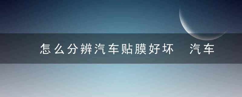 怎么分辨汽车贴膜好坏 汽车膜怎么分辨好坏